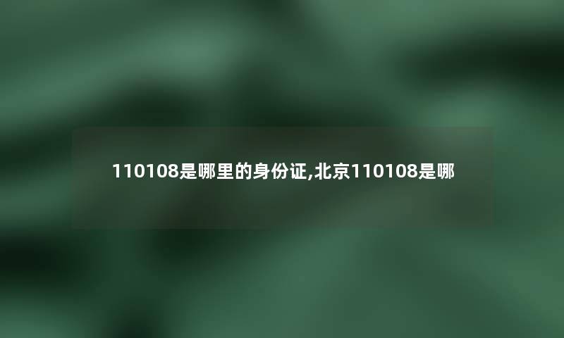 110108是哪里的身份证,北京110108是哪 110108是哪里的身份证,北京110108是哪