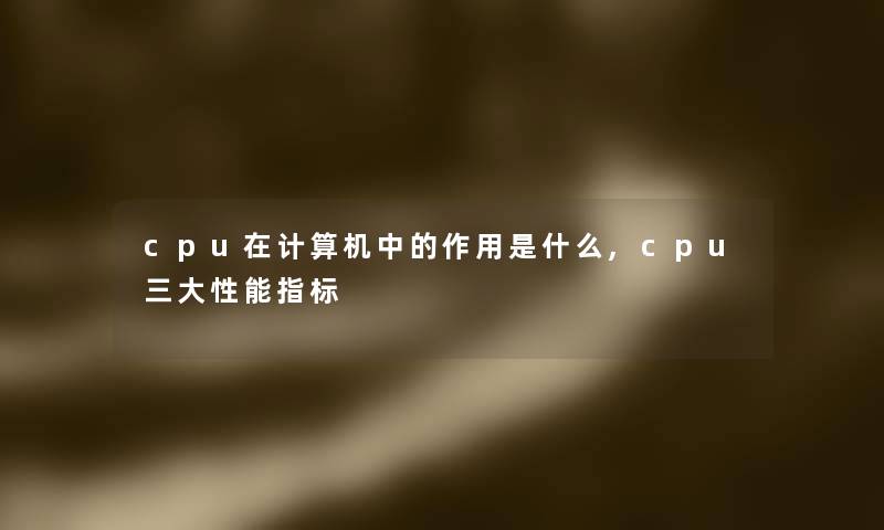 cpu在计算机中的作用是什么,cpu三大性能指标 cpu在计算机中的作用是什么,cpu三大性能指标