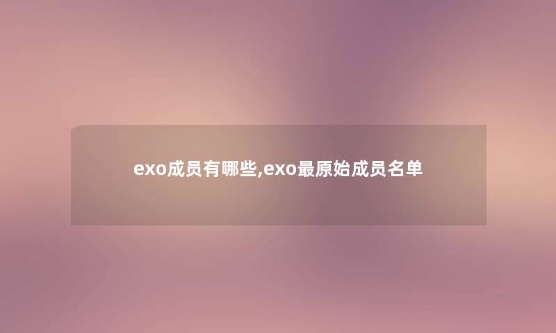 exo成员有哪些,exo原始成员名单 exo成员有哪些,exo原始成员名单