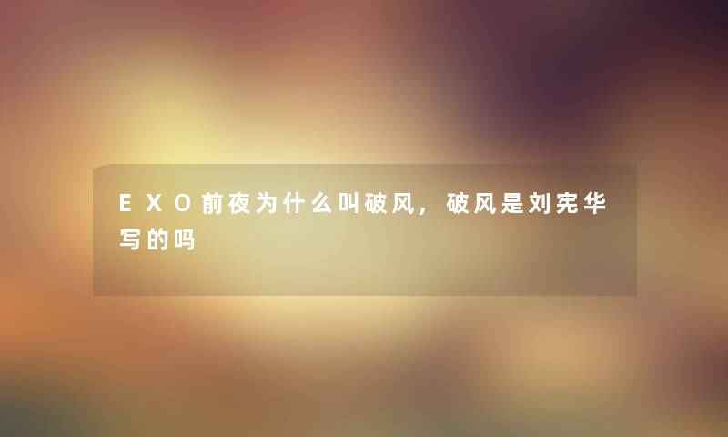EXO前夜为什么叫破风,破风是刘宪华写的吗 EXO前夜为什么叫破风,破风是刘宪华写的吗