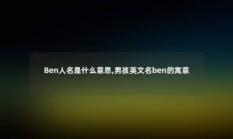 Ben人名是什么意思,男孩英文名ben的寓意 Ben人名是什么意思,男孩英文名ben的寓意