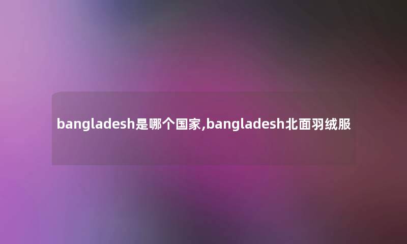 bangladesh是哪个国家,bangladesh北面羽绒服 bangladesh是哪个国家,bangladesh北面羽绒服