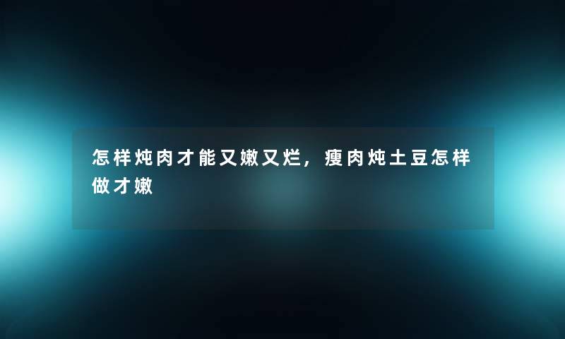 怎样炖肉才能又嫩又烂,瘦肉炖土豆怎样做才嫩 怎样炖肉才能又嫩又烂,瘦肉炖土豆怎样做才嫩