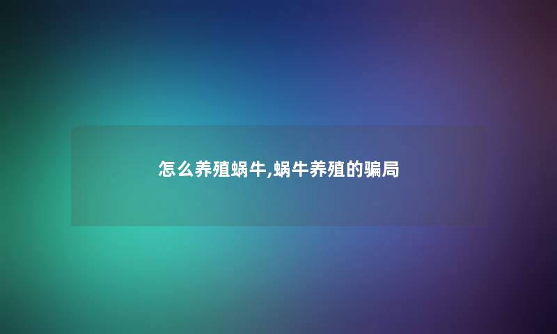 怎么养殖蜗牛,蜗牛养殖的骗局 怎么养殖蜗牛,蜗牛养殖的骗局