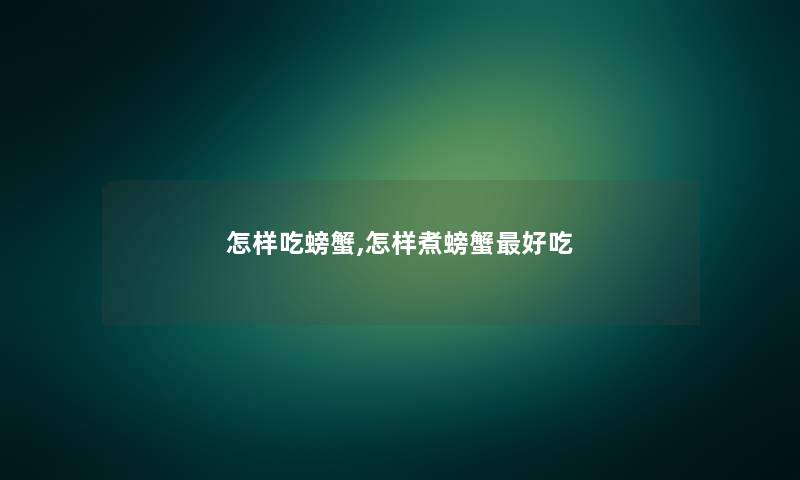 怎样吃螃蟹,怎样煮螃蟹好吃 怎样吃螃蟹,怎样煮螃蟹好吃