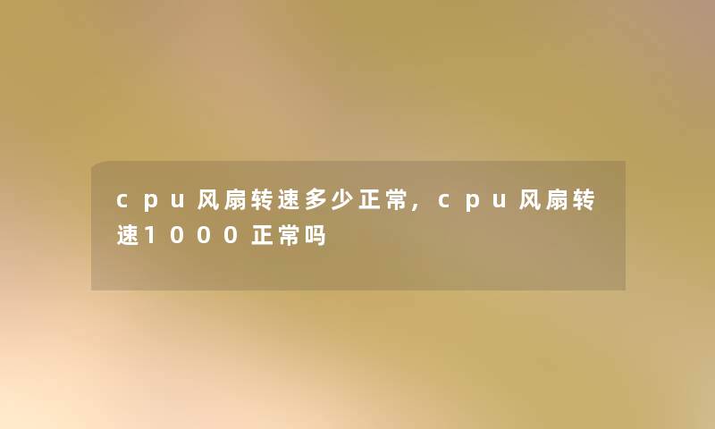 cpu风扇转速多少正常,cpu风扇转速1000正常吗 cpu风扇转速多少正常,cpu风扇转速1000正常吗