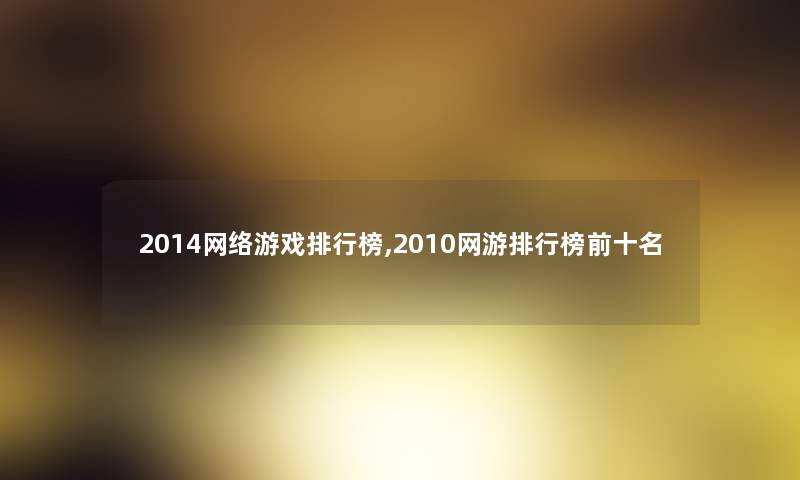 2014网络游戏整理榜,2010网游整理榜前十名 2014网络游戏整理榜,2010网游整理榜前十名