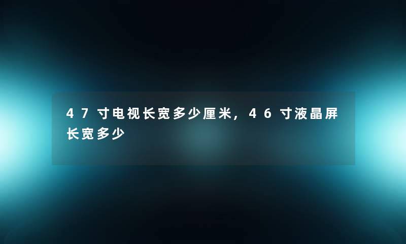 47寸电视长宽多少厘米,46寸液晶屏长宽多少 47寸电视长宽多少厘米,46寸液晶屏长宽多少