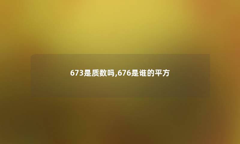 673是质数吗,676是谁的平方 673是质数吗,676是谁的平方