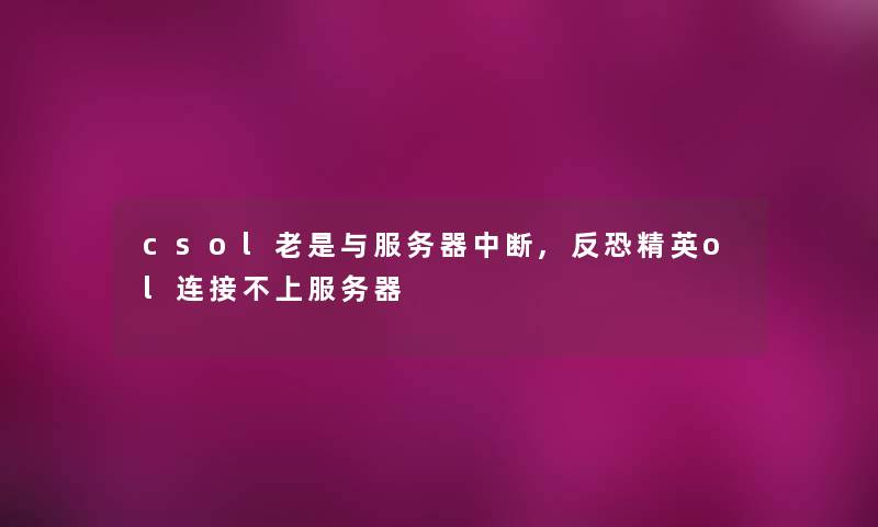 csol老是与服务器中断,反恐精英ol连接不上服务器 csol老是与服务器中断,反恐精英ol连接不上服务器