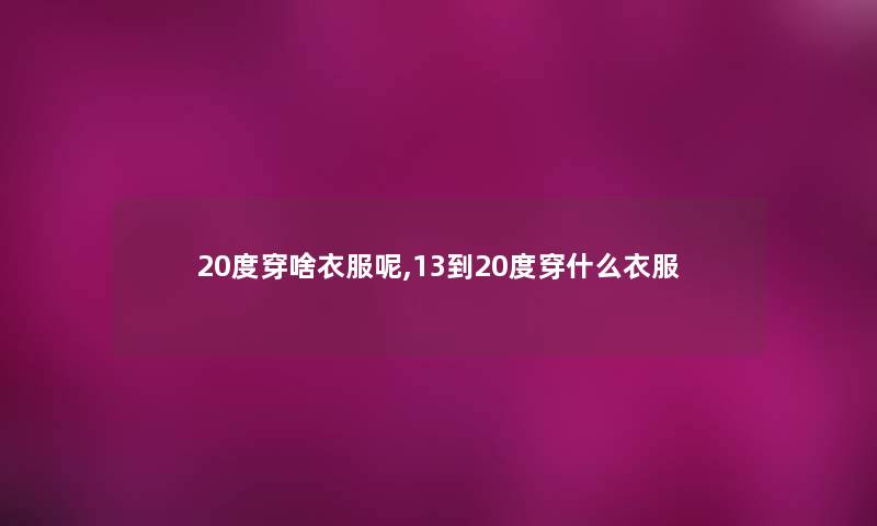 20度穿啥衣服呢,13到20度穿什么衣服 20度穿啥衣服呢,13到20度穿什么衣服