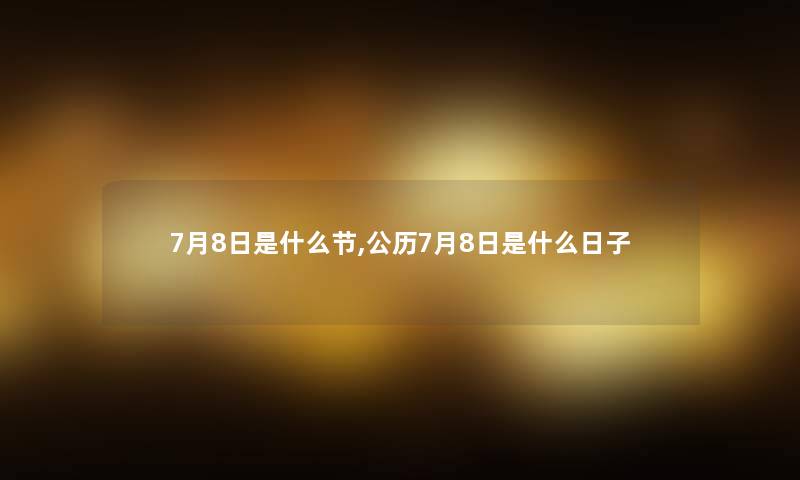 7月8日是什么节,公历7月8日是什么日子 7月8日是什么节,公历7月8日是什么日子