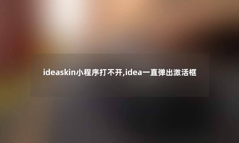 ideaskin小程序打不开,idea一直弹出激活框 ideaskin小程序打不开,idea一直弹出激活框