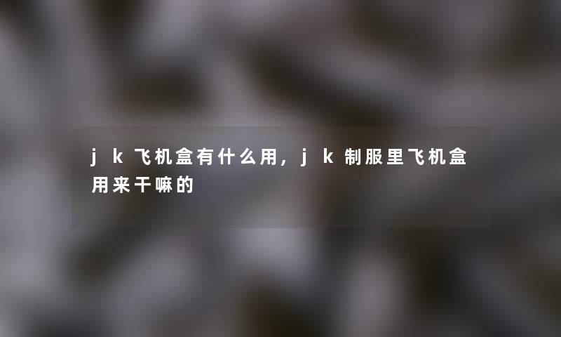 jk飞机盒有什么用,jk制服里飞机盒用来干嘛的