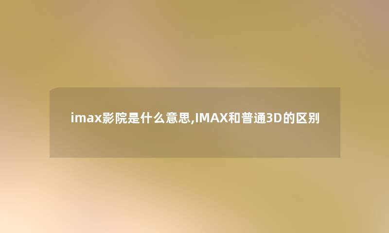 imax影院是什么意思,IMAX和普通3D的区别 imax影院是什么意思,IMAX和普通3D的区别