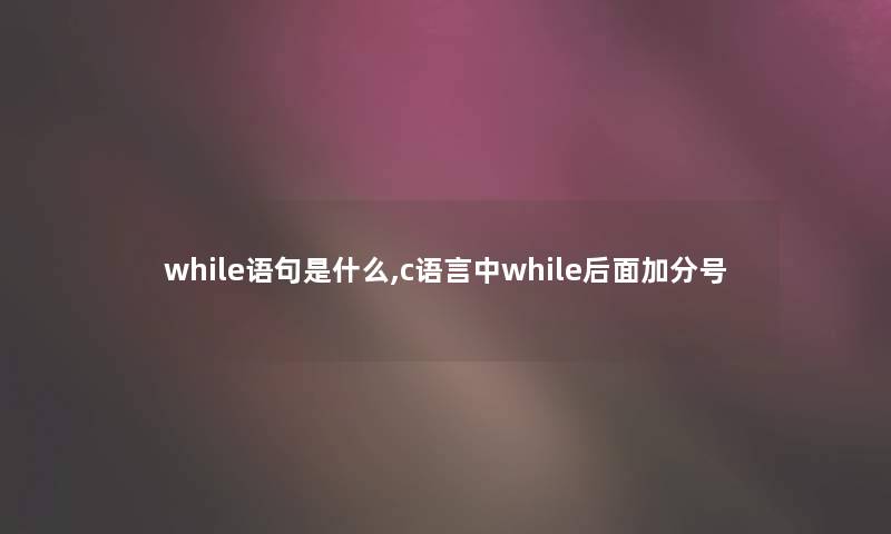 while语句是什么,c语言中while后面加分号 while语句是什么,c语言中while后面加分号