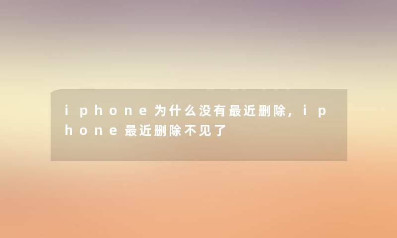 iphone为什么没有近删除,iphone近删除不见了 iphone为什么没有近删除,iphone近删除不见了