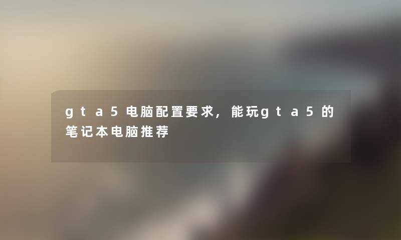gta5电脑配置要求,能玩gta5的笔记本电脑推荐 gta5电脑配置要求,能玩gta5的笔记本电脑推荐