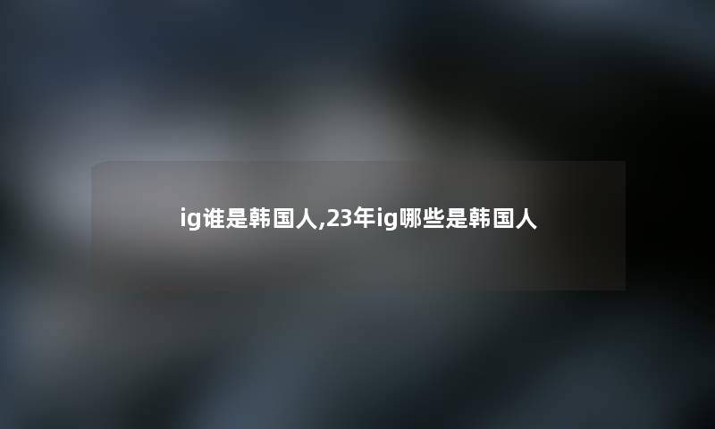 ig谁是韩国人,23年ig哪些是韩国人 ig谁是韩国人,23年ig哪些是韩国人