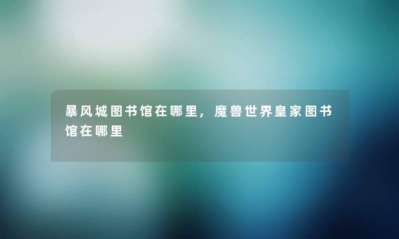 暴风城图书馆在哪里,魔兽世界皇家图书馆在哪里 暴风城图书馆在哪里,魔兽世界皇家图书馆在哪里