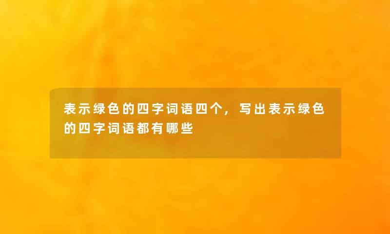 表示绿色的四字词语四个,写出表示绿色的四字词语都有哪些 表示绿色的四字词语四个,写出表示绿色的四字词语都有哪些