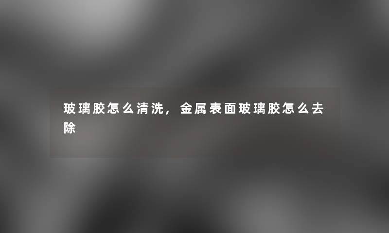 玻璃胶怎么清洗,金属表面玻璃胶怎么去除 玻璃胶怎么清洗,金属表面玻璃胶怎么去除
