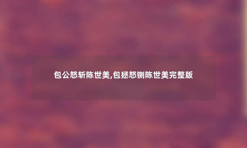 包公怒斩陈世美,包拯怒铡陈世美完整版 包公怒斩陈世美,包拯怒铡陈世美完整版
