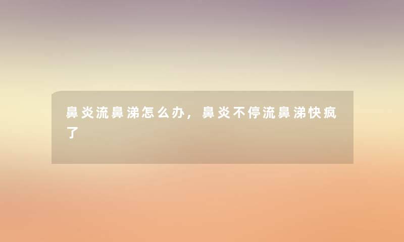 鼻炎流鼻涕怎么办,鼻炎不停流鼻涕快疯了 鼻炎流鼻涕怎么办,鼻炎不停流鼻涕快疯了