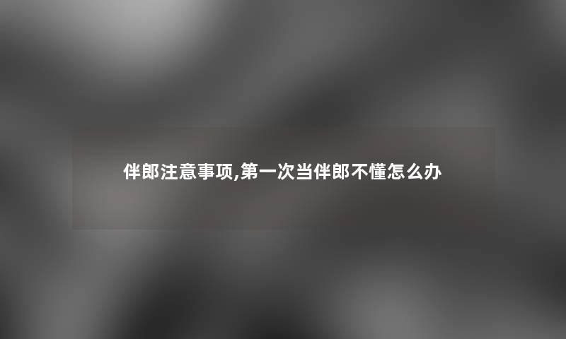 伴郎事项,第一次当伴郎不懂怎么办 伴郎事项,第一次当伴郎不懂怎么办