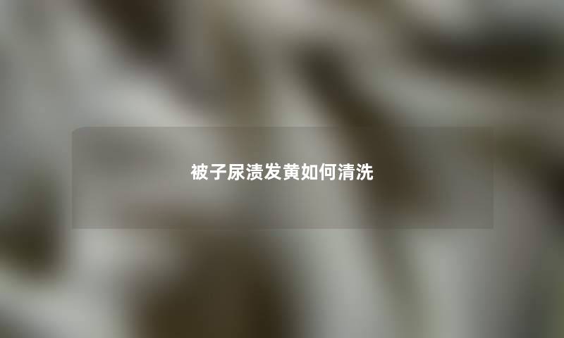 被子尿渍发黄如何清洗 被子尿渍发黄如何清洗