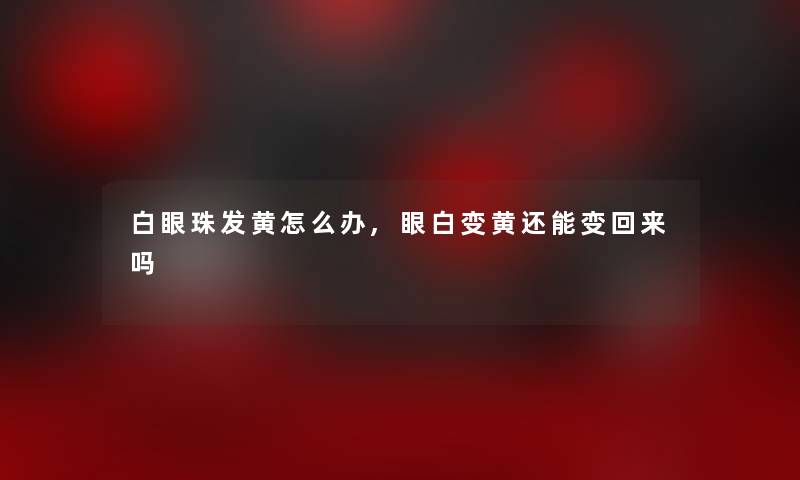 白眼珠发黄怎么办,眼白变黄还能变回来吗 白眼珠发黄怎么办,眼白变黄还能变回来吗