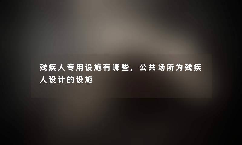 残疾人专用设施有哪些,公共场所为残疾人设计的设施