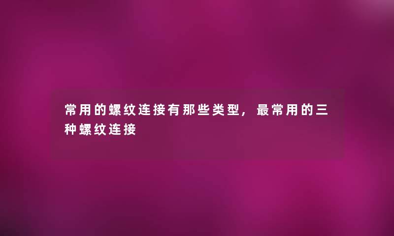 常用的螺纹连接有那些类型,常用的三种螺纹连接 常用的螺纹连接有那些类型,常用的三种螺纹连接