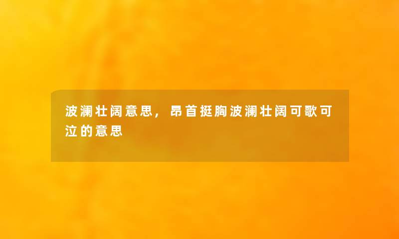 波澜壮阔意思,昂首挺胸波澜壮阔可歌可泣的意思 波澜壮阔意思,昂首挺胸波澜壮阔可歌可泣的意思
