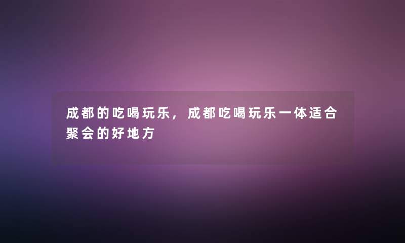 成都的吃喝玩乐,成都吃喝玩乐一体适合聚会的好地方 成都的吃喝玩乐,成都吃喝玩乐一体适合聚会的好地方