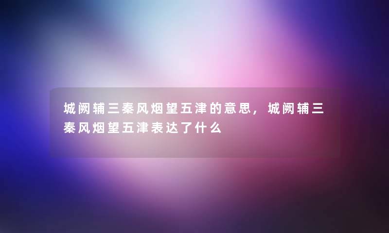城阙辅三秦风烟望五津的意思,城阙辅三秦风烟望五津表达了什么 城阙辅三秦风烟望五津的意思,城阙辅三秦风烟望五津表达了什么