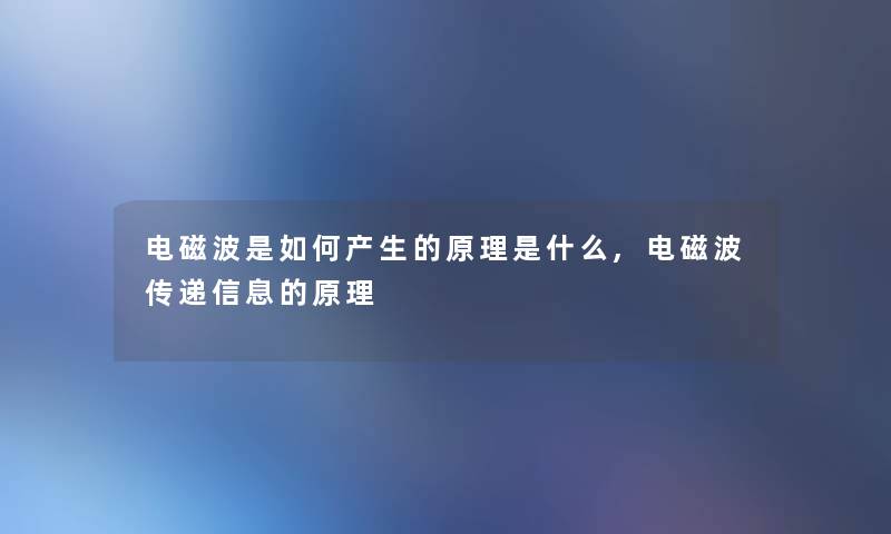 电磁波是如何产生的原理是什么,电磁波传递信息的原理 电磁波是如何产生的原理是什么,电磁波传递信息的原理
