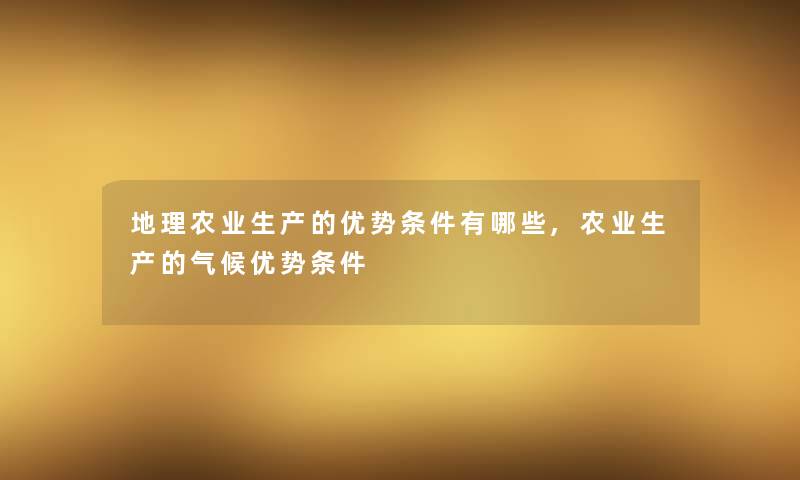 地理农业生产的优势条件有哪些,农业生产的气候优势条件 地理农业生产的优势条件有哪些,农业生产的气候优势条件