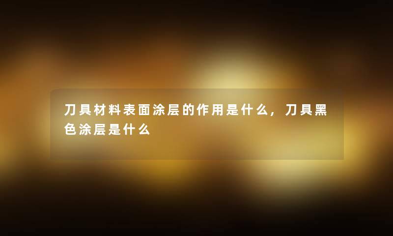 刀具材料表面涂层的作用是什么,刀具黑色涂层是什么 刀具材料表面涂层的作用是什么,刀具黑色涂层是什么