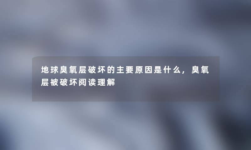 地球臭氧层的主要原因是什么,臭氧层被阅读理解 地球臭氧层的主要原因是什么,臭氧层被阅读理解
