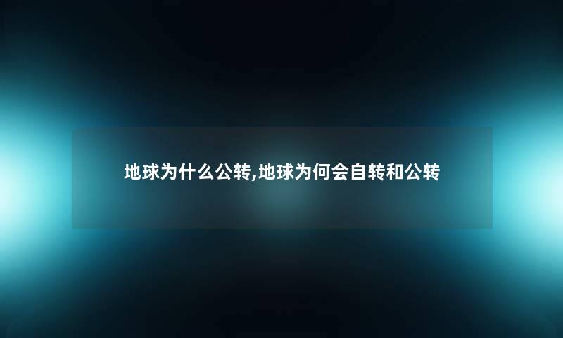 地球为什么公转,地球为何会自转和公转 地球为什么公转,地球为何会自转和公转