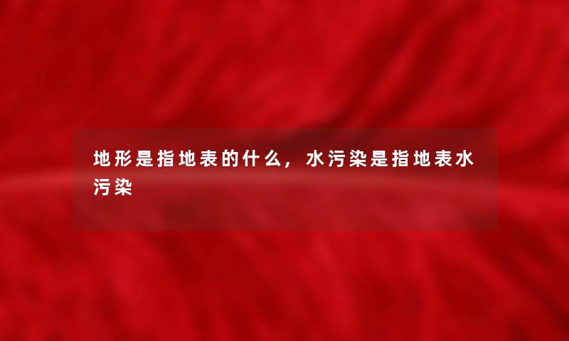 地形是指地表的什么,水污染是指地表水污染 地形是指地表的什么,水污染是指地表水污染
