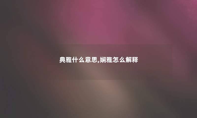典雅什么意思,娴雅怎么解释 典雅什么意思,娴雅怎么解释