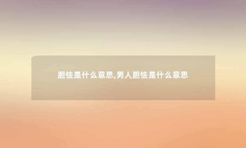 胆怯是什么意思,男人胆怯是什么意思 胆怯是什么意思,男人胆怯是什么意思