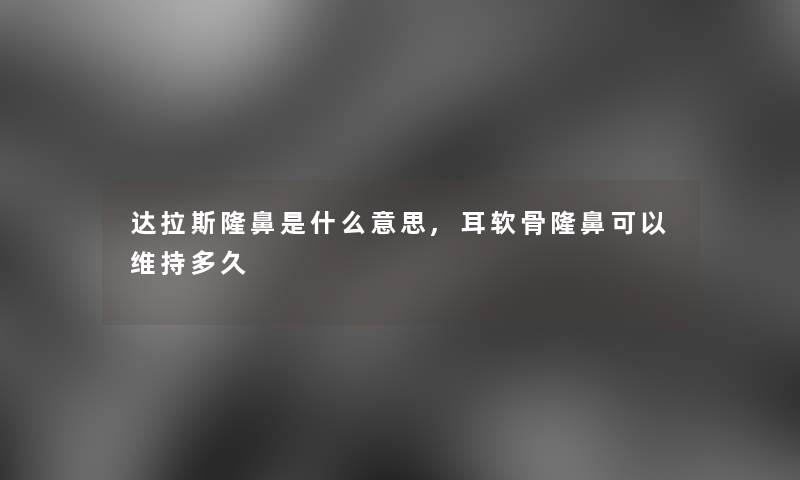 达拉斯隆鼻是什么意思,耳软骨隆鼻可以维持多久