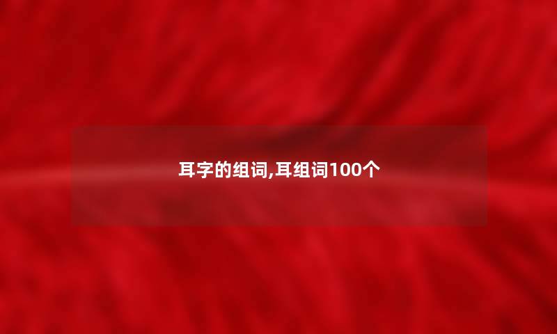 耳字的组词,耳组词100个 耳字的组词,耳组词100个