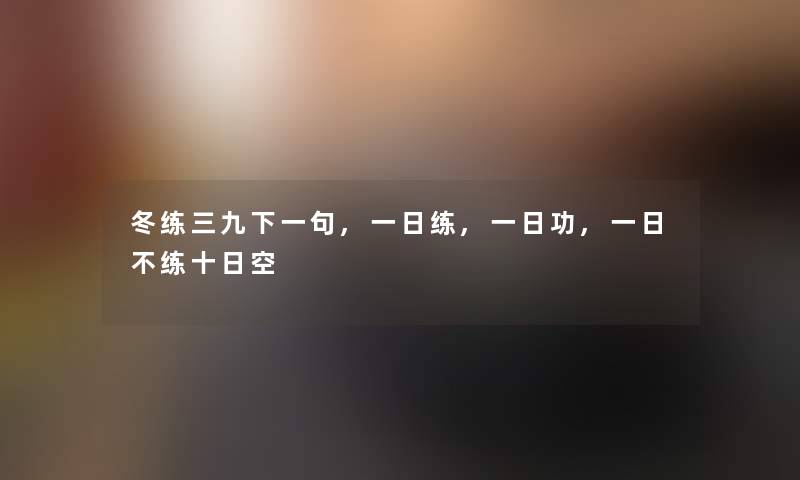冬练三九下一句,一日练,一日功,一日不练十日空