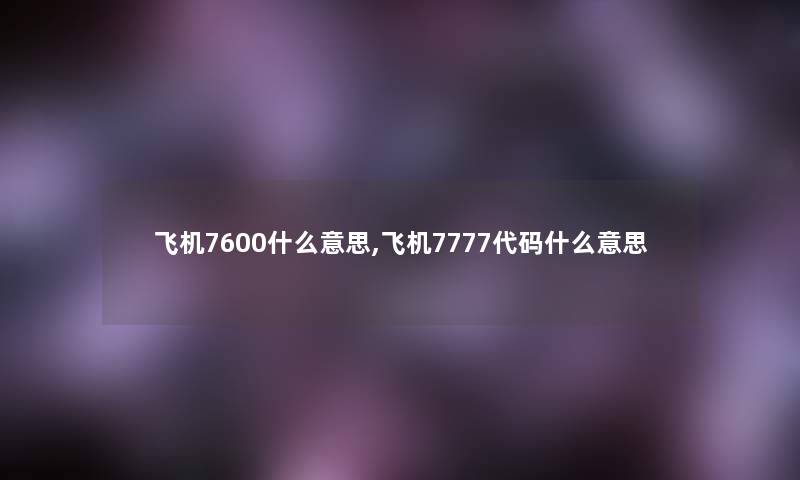 飞机7600什么意思,飞机7777代码什么意思 飞机7600什么意思,飞机7777代码什么意思