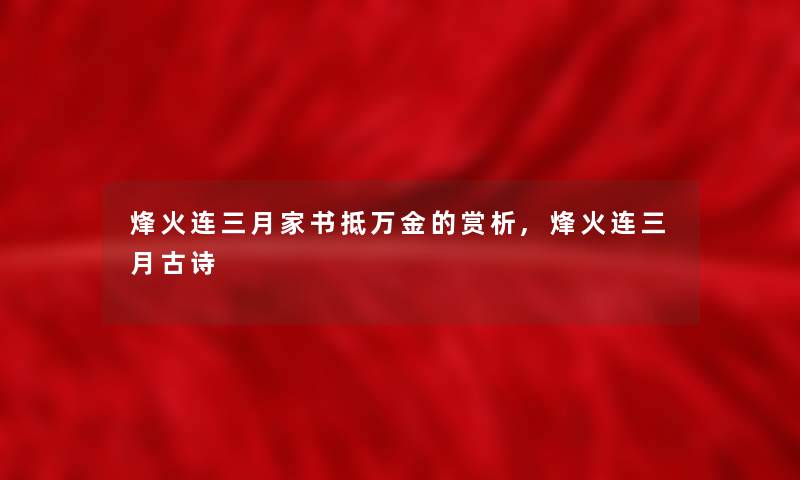 烽火连三月家书抵万金的赏析,烽火连三月古诗 烽火连三月家书抵万金的赏析,烽火连三月古诗