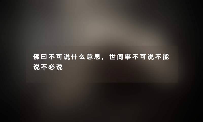 佛曰不可说什么意思,世间事不可说不能说不必说 佛曰不可说什么意思,世间事不可说不能说不必说